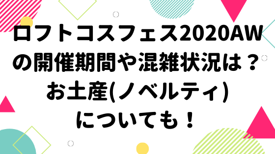 ロフトコスフェスawの開催期間や混雑状況は お土産 ノベルティ についても みやざきけん