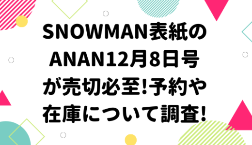 SnowMan表紙のanan12月8日号が売切必至!予約や在庫について調査!